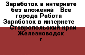 Заработок в интернете без вложений - Все города Работа » Заработок в интернете   . Ставропольский край,Железноводск г.